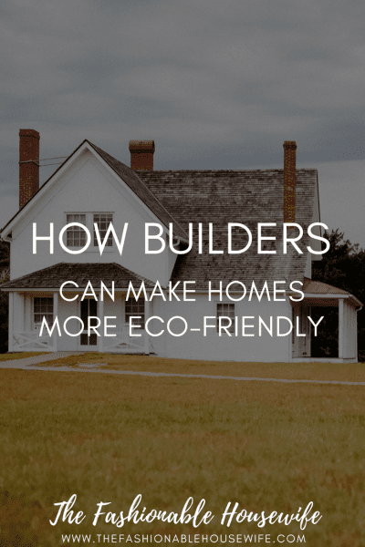 How Builders Can Make Homes More Eco-Friendly