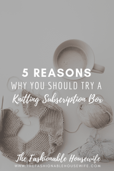 5 Reasons Why You Should Try A Knitting Subscription Box