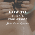 How To Build a Fool-Proof Skin Care Routine