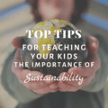 Top Tips For Teaching Your Kids the Importance of Sustainability