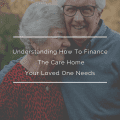 Understanding How To Finance The Care Home Your Loved One Needs