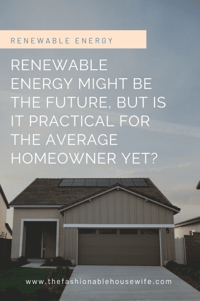 Renewable Energy Might Be the Future, but Is It Practical for the Average Homeowner Yet?