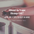 About to Vape Hemp Oil? Here Are 4 Tips to Keep In Mind