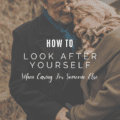 How To Look After Yourself When Caring For Someone Else