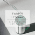 Facial Oil Or Serum: Which Is Best For Your Skin?