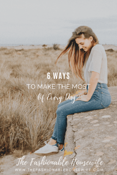 6 Ways To Make The Most Of Every Day