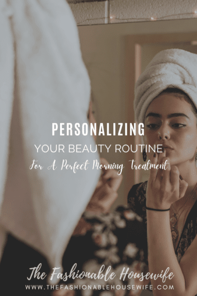 Personalizing Your Beauty Routine For A Perfect Morning Treatment