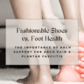 Fashionable Shoes vs. Foot Health: The Importance of Arch Support for Arch Pain & Plantar Fasciitis