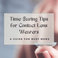 Time-Saving Tips for Contact Lens Wearers: A Guide for Busy Moms