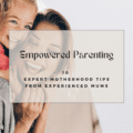 Empowered Parenting: 10 Expert Motherhood Advice from Experienced Mums