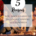 5 Compelling Reasons You Should Invest In Good Camping Accessories
