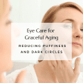 Eye Care for Graceful Aging: Reducing Puffiness and Dark Circles