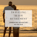 Traveling After Retirement: Embracing Adventure as You Age