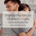Empowering Parents: The Benefits of Child Custody Mediation