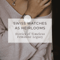 Swiss Watches as Heirlooms: Stories of Timeless Feminine Legacy