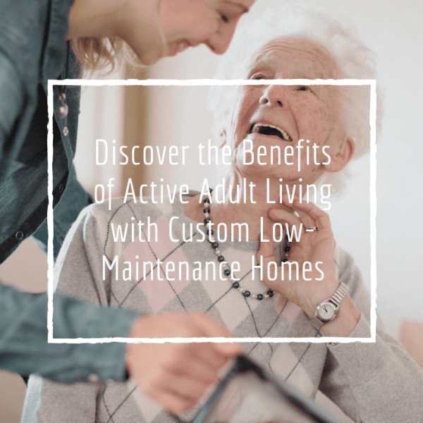 Discover the Benefits of Active Adult Living with Custom Low-Maintenance Homes