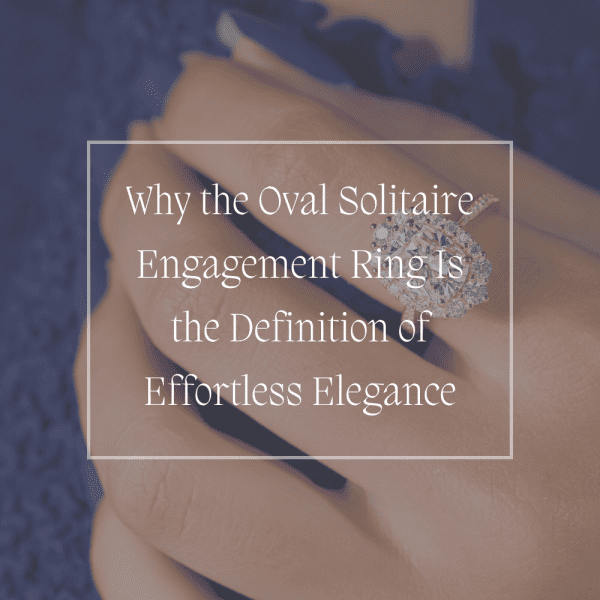 Why the Oval Solitaire Engagement Ring Is the Definition of Effortless Elegance